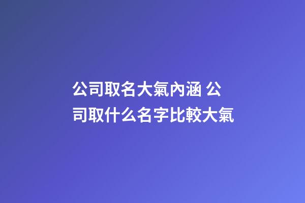 公司取名大氣內涵 公司取什么名字比較大氣-第1張-公司起名-玄機派